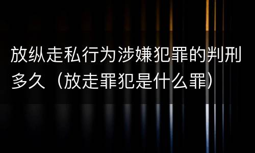 放纵走私行为涉嫌犯罪的判刑多久（放走罪犯是什么罪）