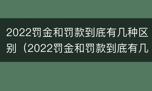 2022罚金和罚款到底有几种区别（2022罚金和罚款到底有几种区别呢）