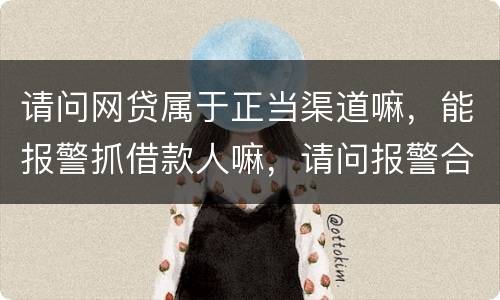 请问网贷属于正当渠道嘛，能报警抓借款人嘛，请问报警合理嘛