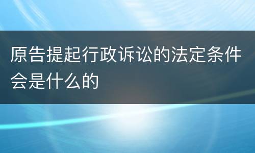 原告提起行政诉讼的法定条件会是什么的