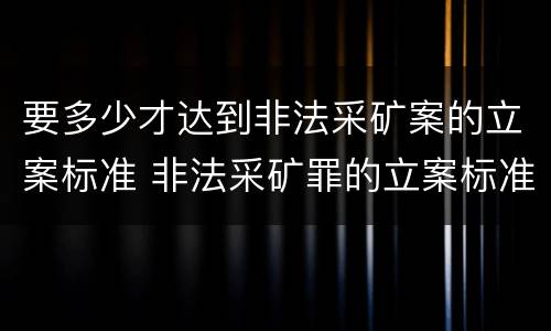 要多少才达到非法采矿案的立案标准 非法采矿罪的立案标准