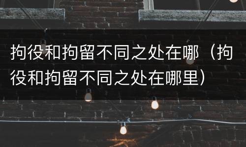 拘役和拘留不同之处在哪（拘役和拘留不同之处在哪里）