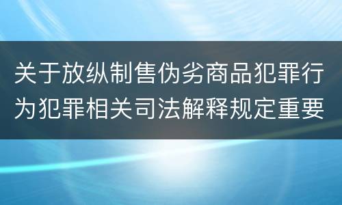 关于放纵制售伪劣商品犯罪行为犯罪相关司法解释规定重要内容包括什么
