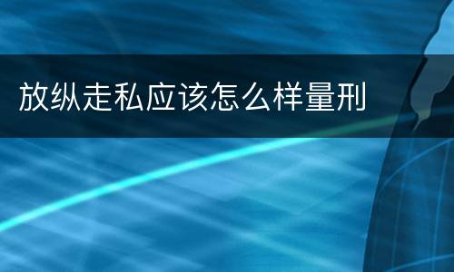 放纵走私应该怎么样量刑