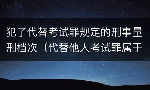 犯了代替考试罪规定的刑事量刑档次（代替他人考试罪属于什么类犯罪）