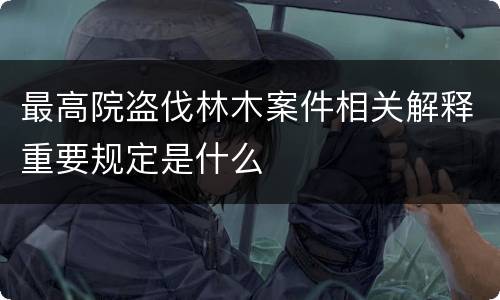 最高院盗伐林木案件相关解释重要规定是什么