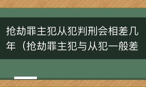抢劫罪主犯从犯判刑会相差几年（抢劫罪主犯与从犯一般差几年）