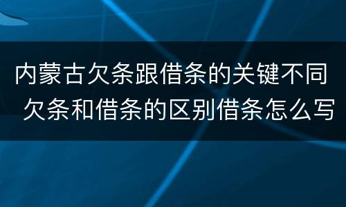 内蒙古欠条跟借条的关键不同 欠条和借条的区别借条怎么写