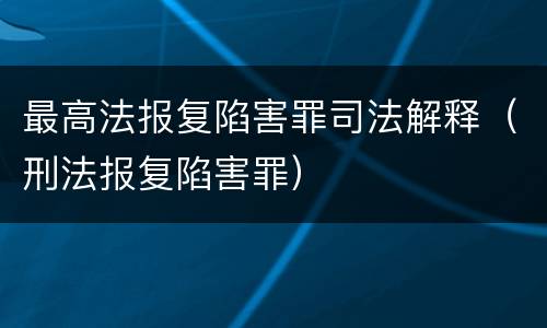 最高法报复陷害罪司法解释（刑法报复陷害罪）