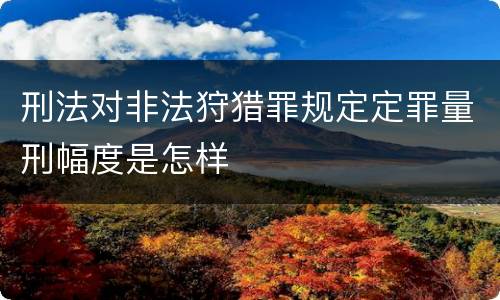 刑法对非法狩猎罪规定定罪量刑幅度是怎样