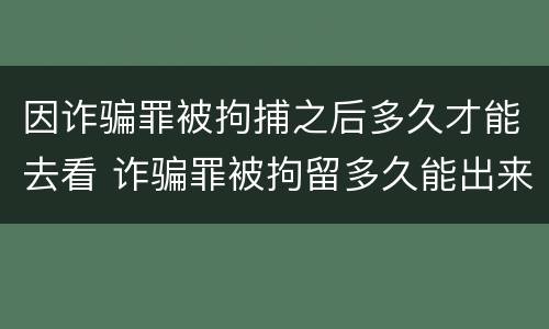 因诈骗罪被拘捕之后多久才能去看 诈骗罪被拘留多久能出来
