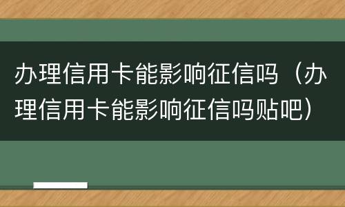 办理信用卡能影响征信吗（办理信用卡能影响征信吗贴吧）