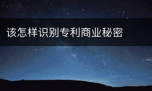 该怎样识别专利商业秘密