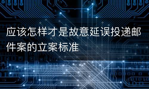 应该怎样才是故意延误投递邮件案的立案标准