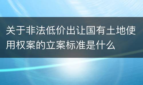 关于非法低价出让国有土地使用权案的立案标准是什么