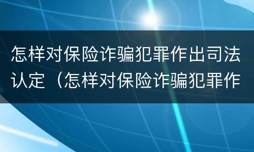 怎样对保险诈骗犯罪作出司法认定（怎样对保险诈骗犯罪作出司法认定处理）
