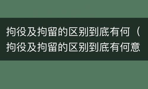 拘役及拘留的区别到底有何（拘役及拘留的区别到底有何意义）