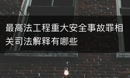 最高法工程重大安全事故罪相关司法解释有哪些