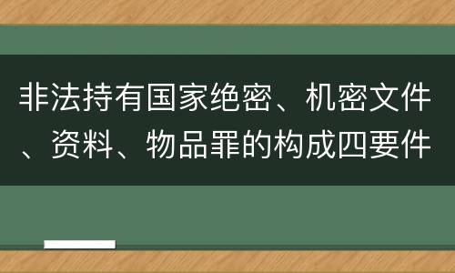 非法持有国家绝密、机密文件、资料、物品罪的构成四要件有哪些
