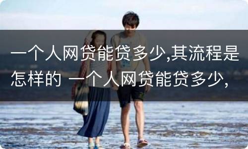 一个人网贷能贷多少,其流程是怎样的 一个人网贷能贷多少,其流程是怎样的呢