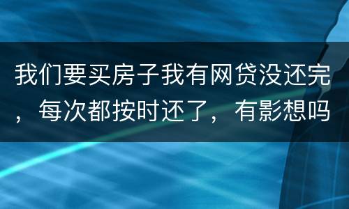 我们要买房子我有网贷没还完，每次都按时还了，有影想吗