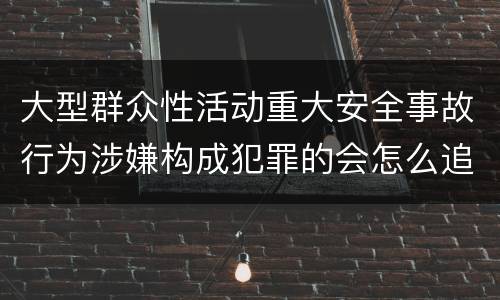 大型群众性活动重大安全事故行为涉嫌构成犯罪的会怎么追究法律责任