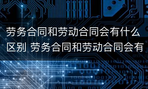 劳务合同和劳动合同会有什么区别 劳务合同和劳动合同会有什么区别呢