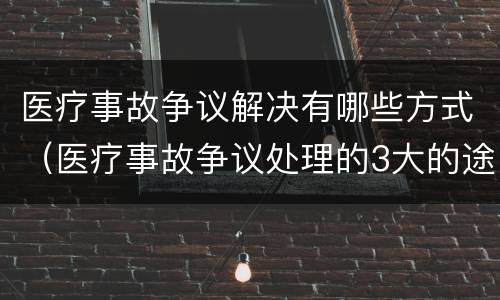 医疗事故争议解决有哪些方式（医疗事故争议处理的3大的途径）