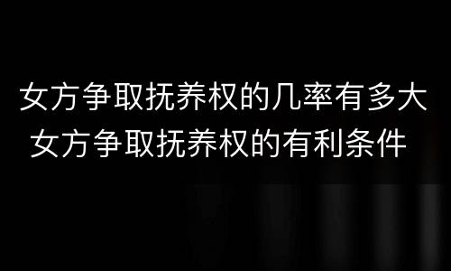 女方争取抚养权的几率有多大 女方争取抚养权的有利条件