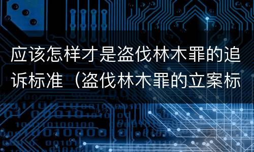 应该怎样才是盗伐林木罪的追诉标准（盗伐林木罪的立案标准是）