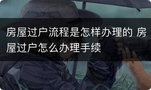 房屋过户流程是怎样办理的 房屋过户怎么办理手续