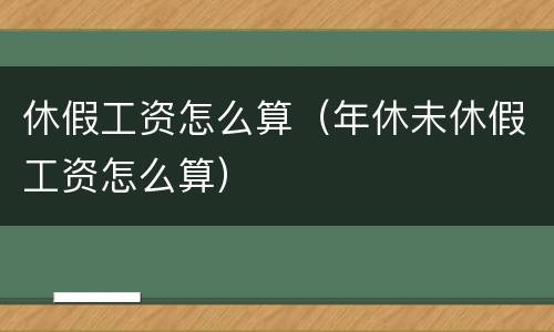 休假工资怎么算（年休未休假工资怎么算）