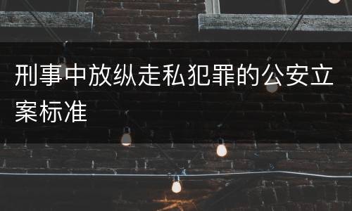 刑事中放纵走私犯罪的公安立案标准