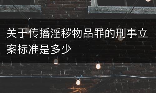 关于传播淫秽物品罪的刑事立案标准是多少