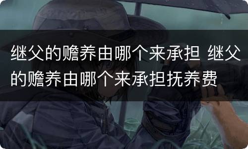 继父的赡养由哪个来承担 继父的赡养由哪个来承担抚养费