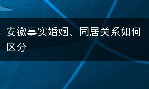 安徽事实婚姻、同居关系如何区分