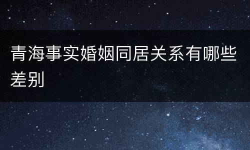 青海事实婚姻同居关系有哪些差别