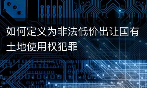 如何定义为非法低价出让国有土地使用权犯罪