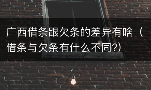 广西借条跟欠条的差异有啥（借条与欠条有什么不同?）