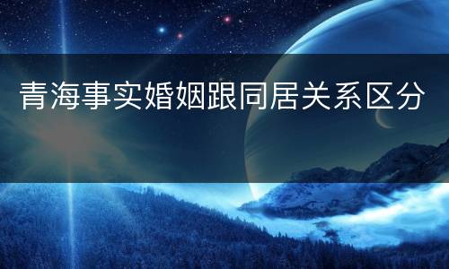 青海事实婚姻跟同居关系区分