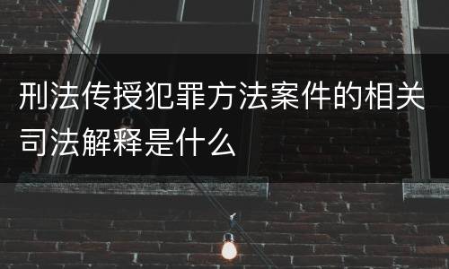 刑法传授犯罪方法案件的相关司法解释是什么
