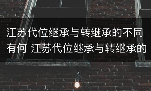 江苏代位继承与转继承的不同有何 江苏代位继承与转继承的不同有何区别