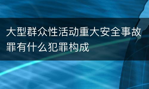大型群众性活动重大安全事故罪有什么犯罪构成
