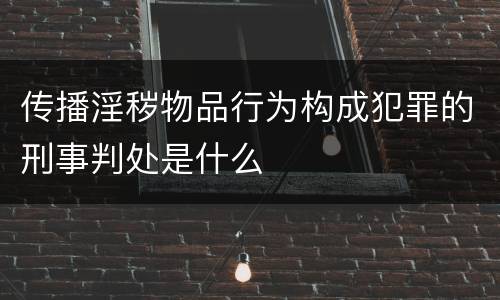传播淫秽物品行为构成犯罪的刑事判处是什么