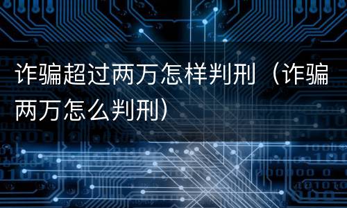 诈骗超过两万怎样判刑（诈骗两万怎么判刑）