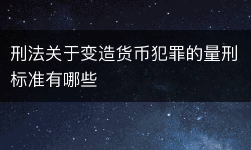 刑法关于变造货币犯罪的量刑标准有哪些
