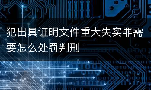 犯出具证明文件重大失实罪需要怎么处罚判刑