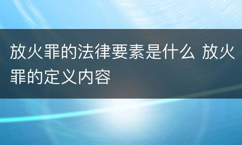 放火罪的法律要素是什么 放火罪的定义内容