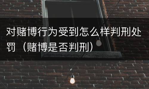 对赌博行为受到怎么样判刑处罚（赌博是否判刑）