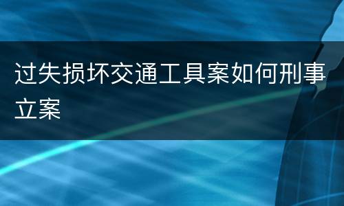过失损坏交通工具案如何刑事立案